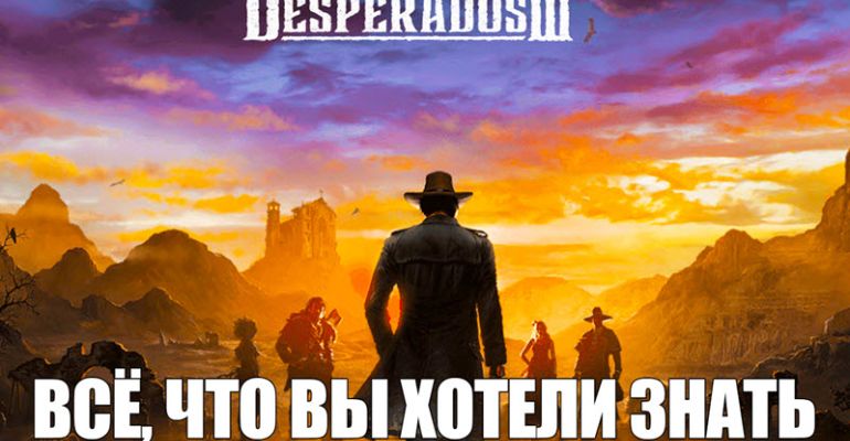 Desperados 3 - всё, что вы хотели знать